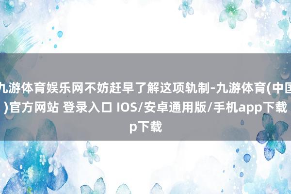 九游体育娱乐网不妨赶早了解这项轨制-九游体育(中国)官方网站 登录入口 IOS/安卓通用版/手机app下载