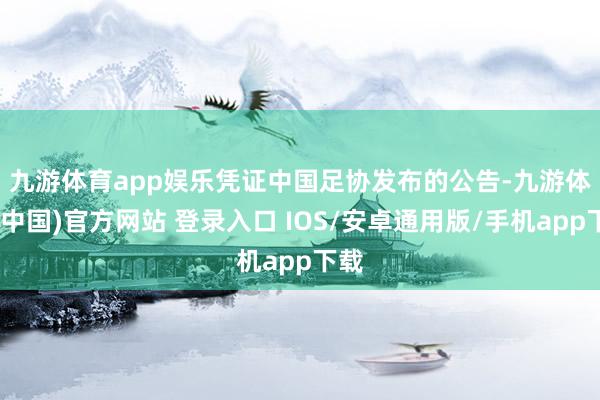 九游体育app娱乐　　凭证中国足协发布的公告-九游体育(中国)官方网站 登录入口 IOS/安卓通用版/手机app下载