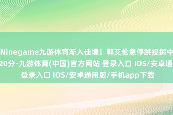 Ninegame九游体育渐入佳境！郭艾伦急停跳投掷中 本场已12中8拿到20分-九游体育(中国)官方网站 登录入口 IOS/安卓通用版/手机app下载