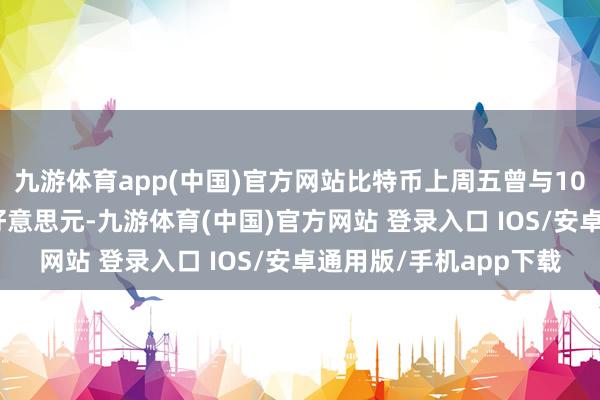 九游体育app(中国)官方网站比特币上周五曾与10万好意思元仅差300好意思元-九游体育(中国)官方网站 登录入口 IOS/安卓通用版/手机app下载