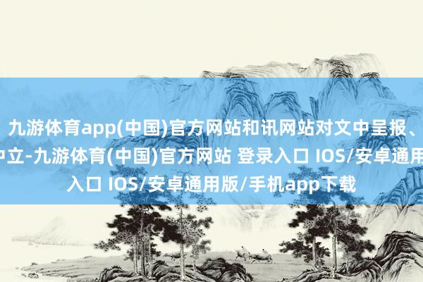 九游体育app(中国)官方网站和讯网站对文中呈报、不雅点判断保捏中立-九游体育(中国)官方网站 登录入口 IOS/安卓通用版/手机app下载