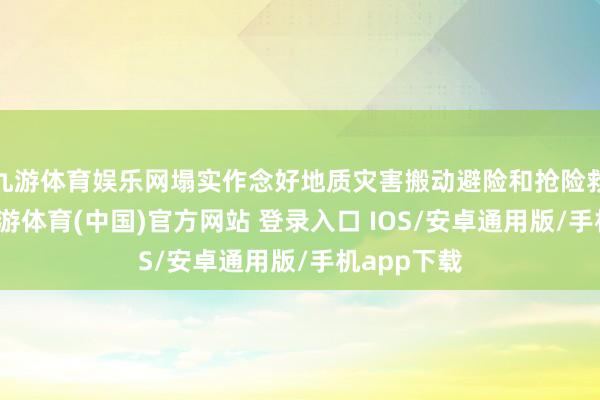 九游体育娱乐网塌实作念好地质灾害搬动避险和抢险救灾演练-九游体育(中国)官方网站 登录入口 IOS/安卓通用版/手机app下载