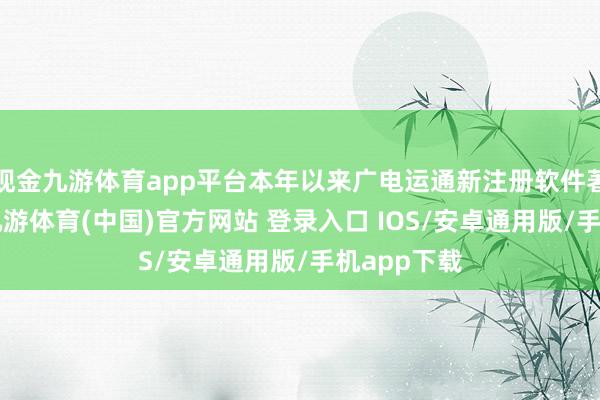 现金九游体育app平台本年以来广电运通新注册软件著述权1个-九游体育(中国)官方网站 登录入口 IOS/安卓通用版/手机app下载