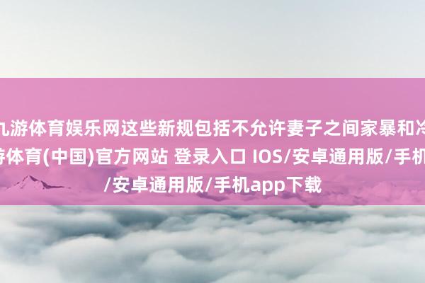 九游体育娱乐网这些新规包括不允许妻子之间家暴和冷暴力-九游体育(中国)官方网站 登录入口 IOS/安卓通用版/手机app下载